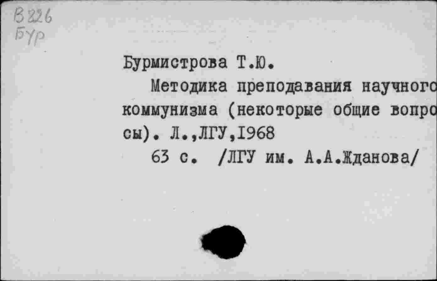 ﻿Бурмистрова Т.Ю.
Методика преподавания научного коммунизма (некоторые общие вопро сы). Л»,ЛГУ»1968
63 с. /ЛГУ им. А.А.Жданова/